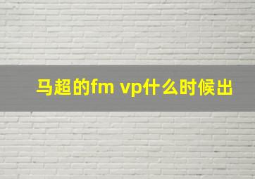 马超的fm vp什么时候出